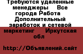 Требуются удаленные менеджеры  - Все города Работа » Дополнительный заработок и сетевой маркетинг   . Иркутская обл.